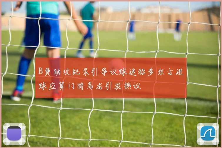 B费助攻纪录引争议球迷称多尔古进球应算门将乌龙引发热议
