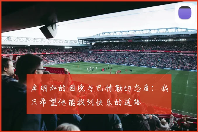 库明加的困境与巴特勒的态度：我只希望他能找到快乐的道路