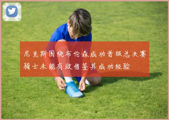 尼克斯围绕布伦森成功晋级总决赛骑士未能有效借鉴其成功经验
