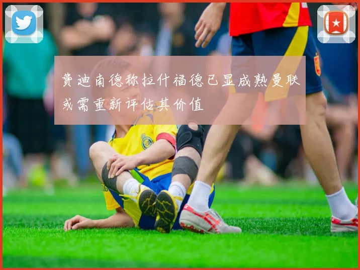 费迪南德称拉什福德已显成熟曼联或需重新评估其价值