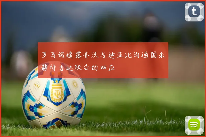 罗马诺透露齐沃与迪亚比沟通国米静待吉达联合的回应
