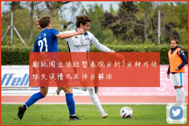蒯纪闻出场短暂表现分析5分钟内传球失误情况及评分解读