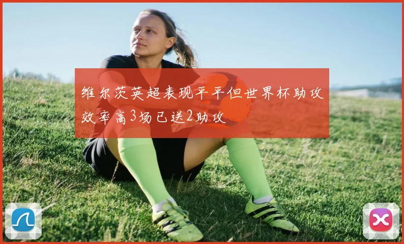 维尔茨英超表现平平但世界杯助攻效率高3场已送2助攻