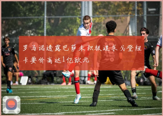 罗马诺透露巴萨未积极追求戈登纽卡要价高达1亿欧元