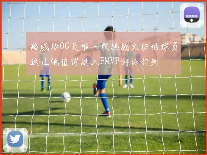 路威称OG是唯一敢挑战文班的球员这让他值得进入FMVP讨论行列