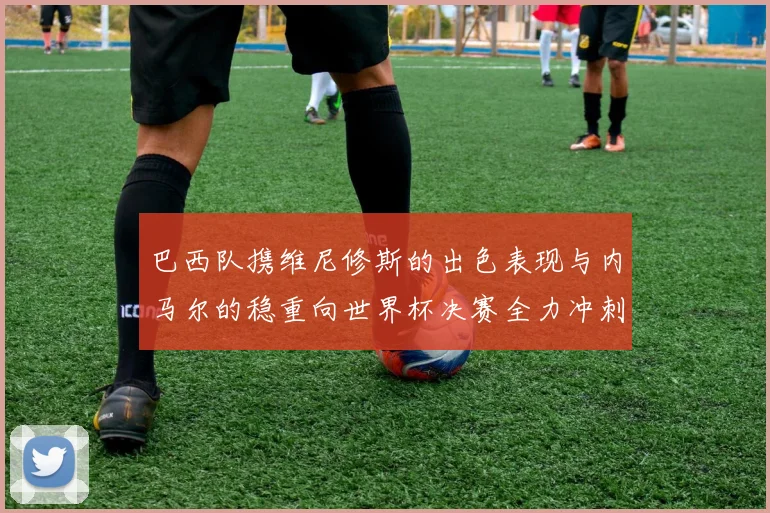 巴西队携维尼修斯的出色表现与内马尔的稳重向世界杯决赛全力冲刺