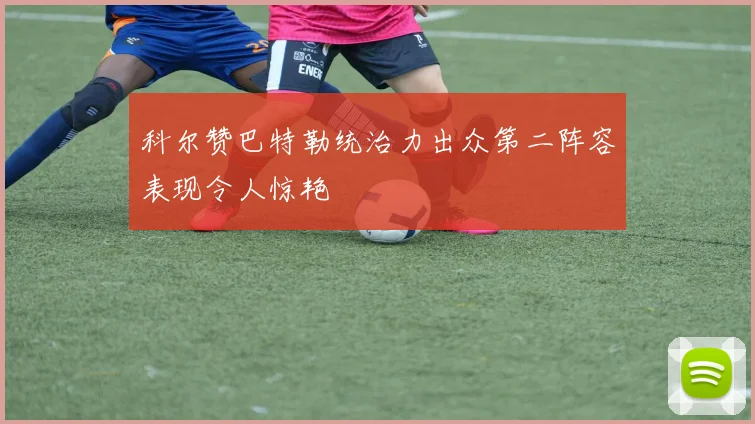 科尔赞巴特勒统治力出众第二阵容表现令人惊艳