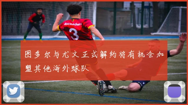 图多尔与尤文正式解约将有机会加盟其他海外球队