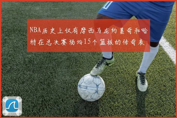 NBA历史上仅有摩西马龙约基奇和哈特在总决赛场均15个篮板的传奇表现