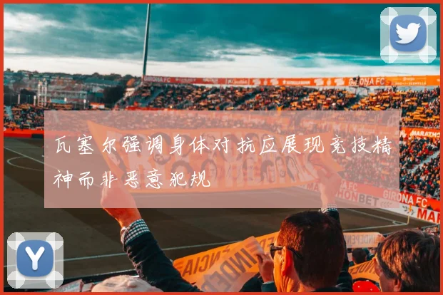 瓦塞尔强调身体对抗应展现竞技精神而非恶意犯规
