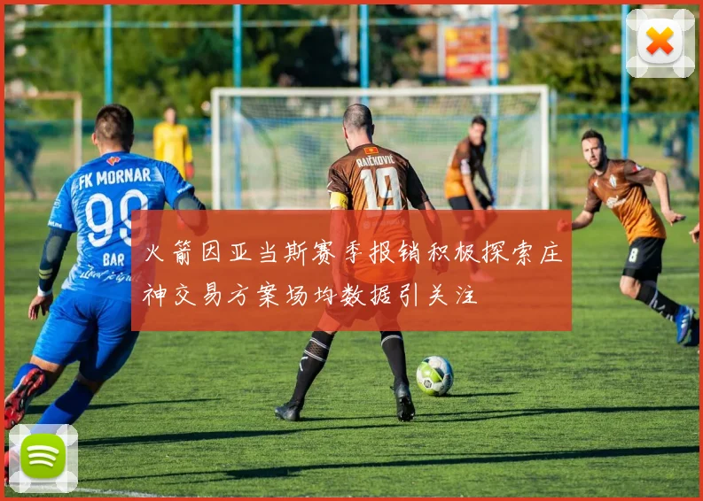 火箭因亚当斯赛季报销积极探索庄神交易方案场均数据引关注