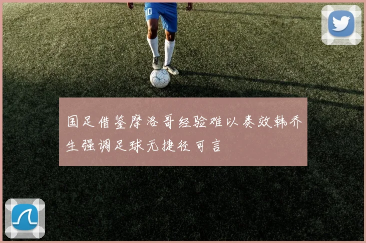 国足借鉴摩洛哥经验难以奏效韩乔生强调足球无捷径可言