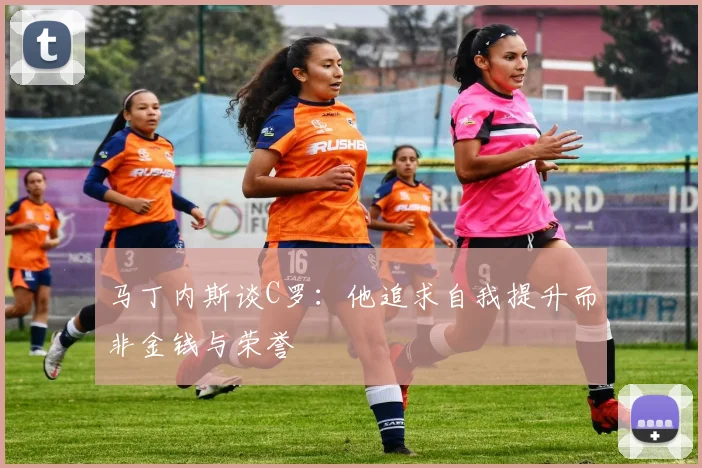 马丁内斯谈C罗：他追求自我提升而非金钱与荣誉