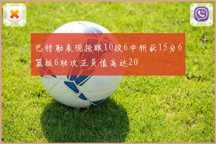 巴特勒表现抢眼10投6中斩获15分6篮板6助攻正负值高达20