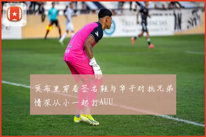 莫布里穿着签名鞋与华子对抗兄弟情深从小一起打AUU