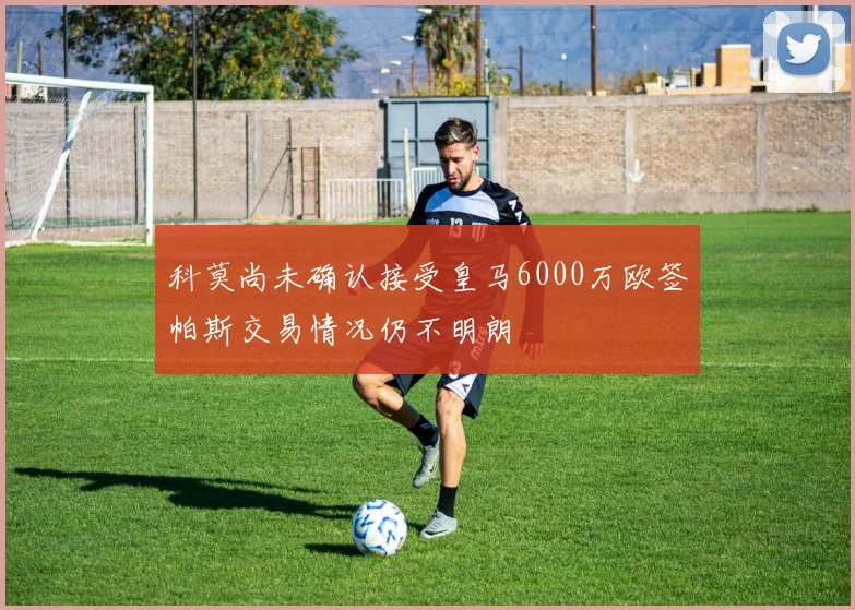 科莫尚未确认接受皇马6000万欧签帕斯交易情况仍不明朗
