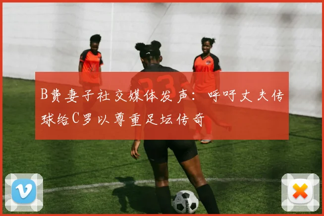 B费妻子社交媒体发声：呼吁丈夫传球给C罗以尊重足坛传奇