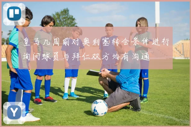 皇马几周前对奥利塞转会条件进行询问球员与拜仁双方均有沟通