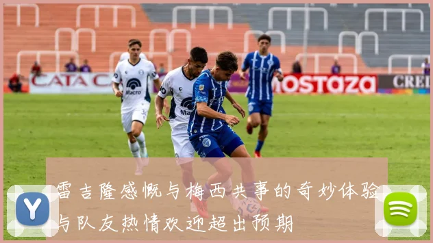 雷吉隆感慨与梅西共事的奇妙体验与队友热情欢迎超出预期