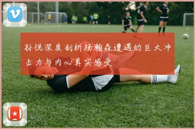 孙悦深度剖析杨瀚森遭遇的巨大冲击力与内心真实感受