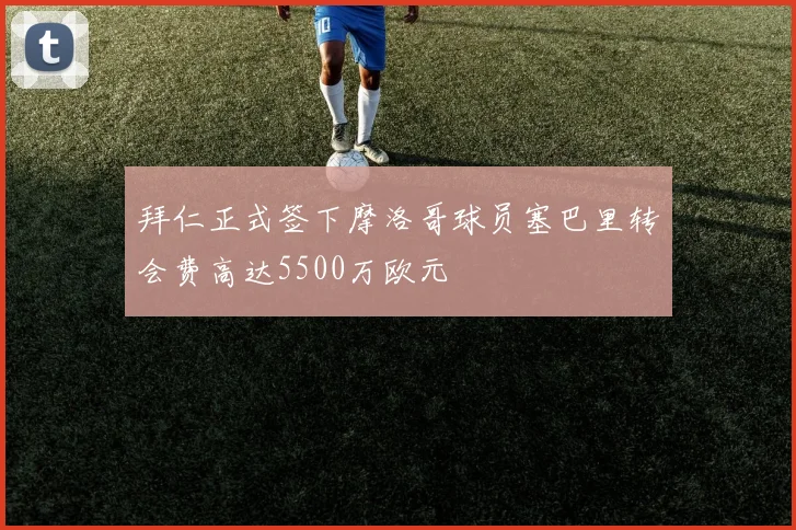 拜仁正式签下摩洛哥球员塞巴里转会费高达5500万欧元