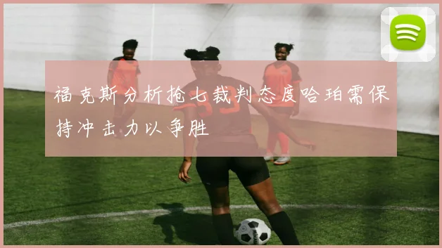 福克斯分析抢七裁判态度哈珀需保持冲击力以争胜