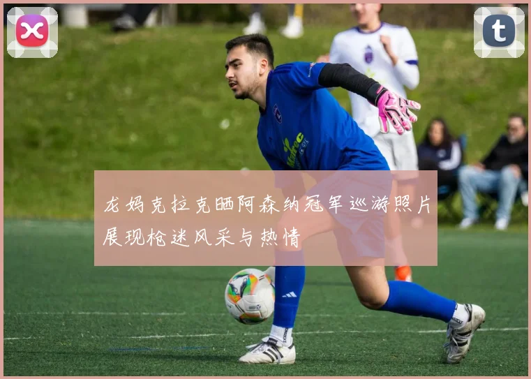 龙妈克拉克晒阿森纳冠军巡游照片展现枪迷风采与热情