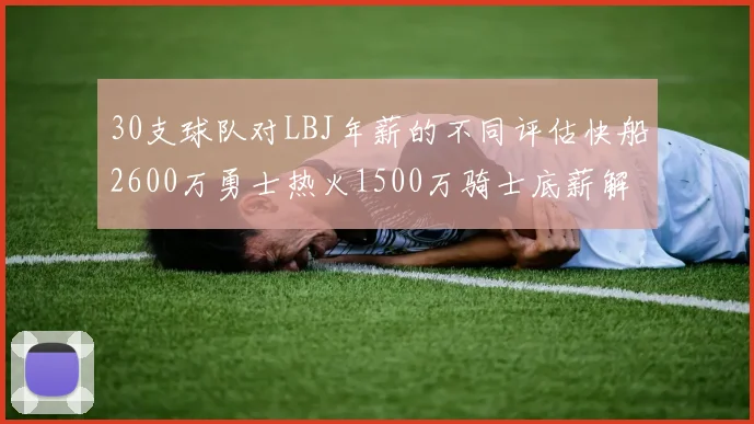 30支球队对LBJ年薪的不同评估快船2600万勇士热火1500万骑士底薪解析