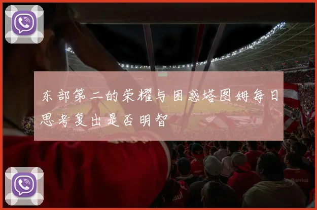 东部第二的荣耀与困惑塔图姆每日思考复出是否明智