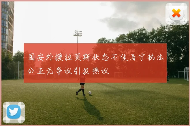 国安外援拉莫斯状态不佳马宁执法公正无争议引发热议