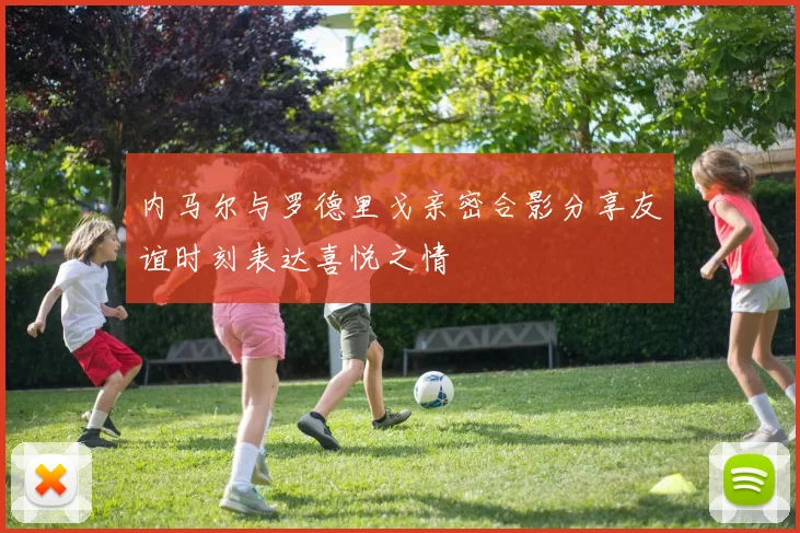 内马尔与罗德里戈亲密合影分享友谊时刻表达喜悦之情