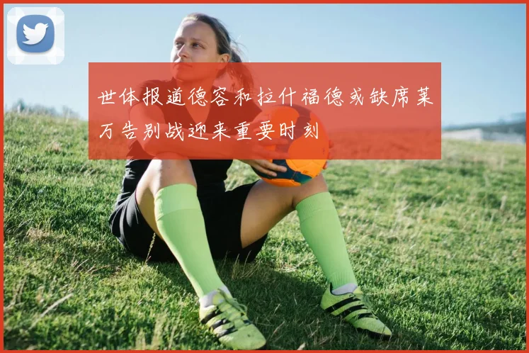 世体报道德容和拉什福德或缺席莱万告别战迎来重要时刻